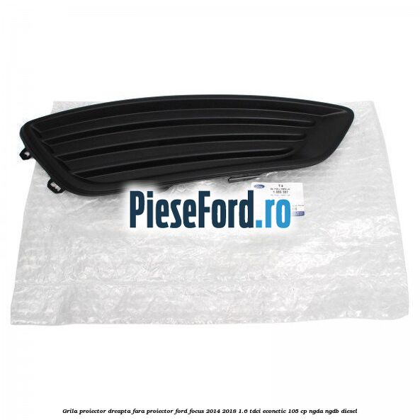 Grila proiector dreapta fara proiector Ford Focus 2014-2018 1.6 TDCi ECOnetic 105 cp Grila proiector dreapta fara proiector Ford Focus 2014-2018 1.6 TDCi ECOnetic 105 cp NGDA, NGDB diesel