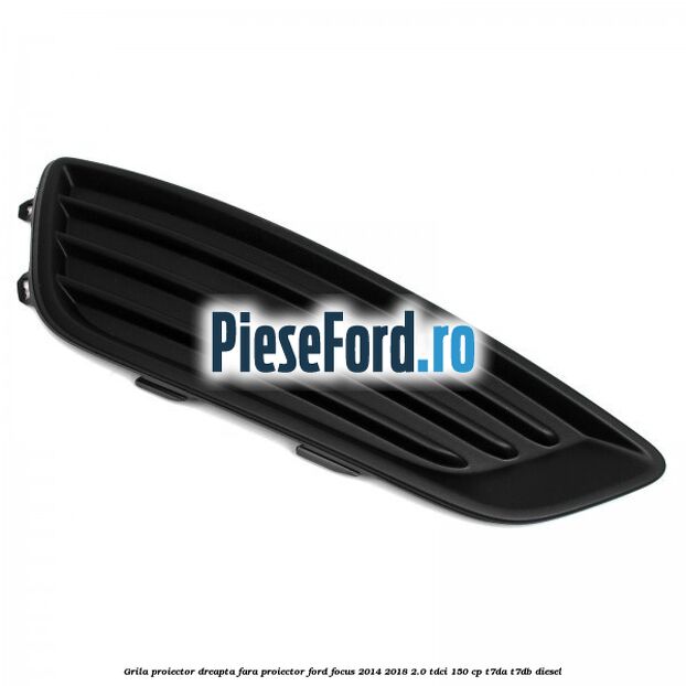 Grila proiector dreapta fara proiector Ford Focus 2014-2018 2.0 TDCi 150 cp T7DA, T7DB diesel