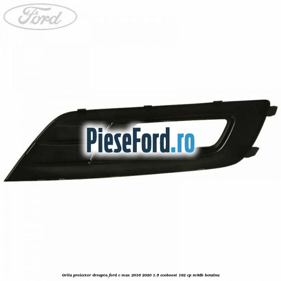 Grila proiector dreapta Ford C-Max 2016-2020 1.5 EcoBoost 182 cp M9DB benzina