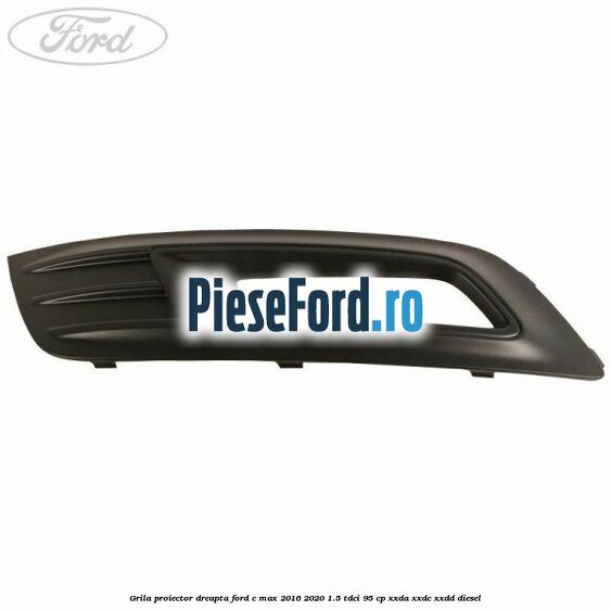 Grila proiector dreapta Ford C-Max 2016-2020 1.5 TDCi 95 cp XXDA, XXDC, XXDD diesel