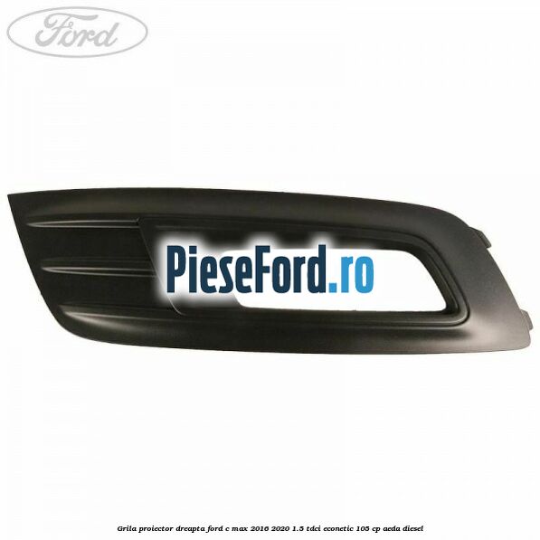 Grila proiector dreapta Ford C-Max 2016-2020 1.5 TDCi ECOnetic 105 cp AEDA diesel