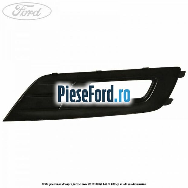 Grila proiector dreapta Ford C-Max 2016-2020 1.6 Ti 120 cp Grila proiector dreapta Ford C-Max 2016-2020 1.6 Ti 120 cp MUDA, MUDD benzina