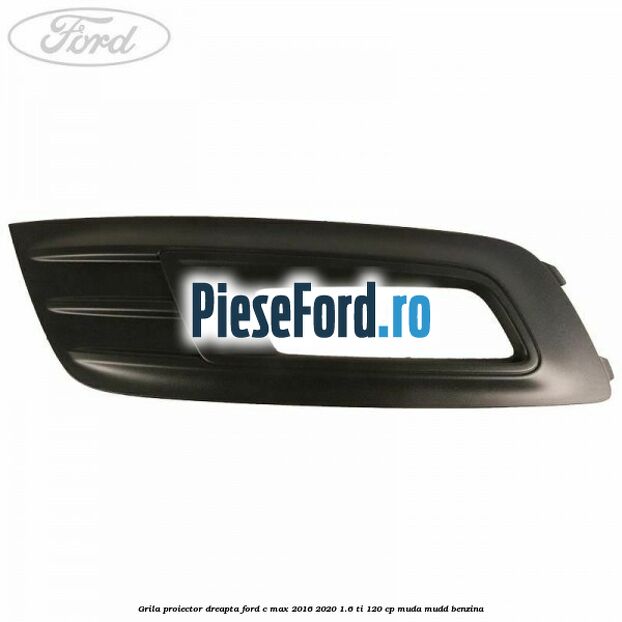 Grila proiector dreapta Ford C-Max 2016-2020 1.6 Ti 120 cp Grila proiector dreapta Ford C-Max 2016-2020 1.6 Ti 120 cp MUDA, MUDD benzina