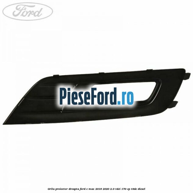 Grila proiector dreapta Ford C-Max 2016-2020 2.0 TDCi 170 cp T8DE diesel
