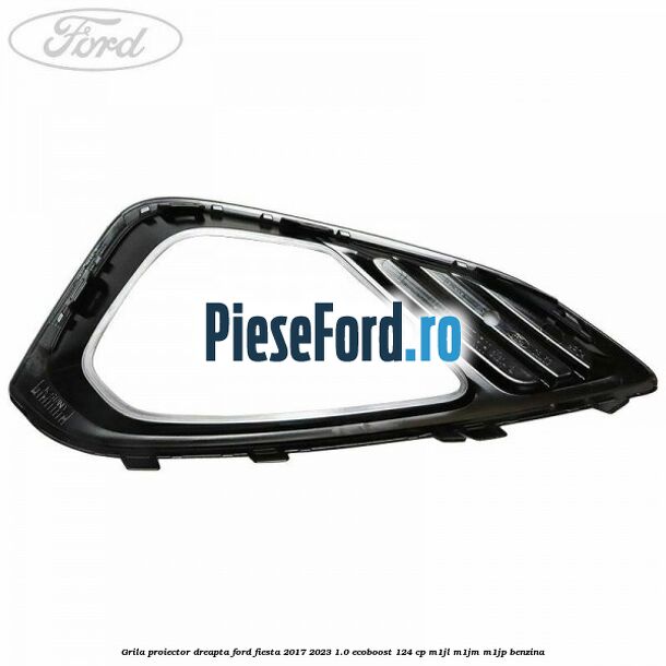 Grila proiector dreapta Ford Fiesta 2017-2023 1.0 EcoBoost 124 cp Grila proiector dreapta Ford Fiesta 2017-2023 1.0 EcoBoost 124 cp M1JL, M1JM, M1JP benzina