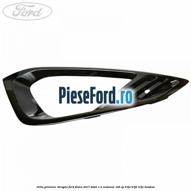 Grila proiector dreapta Ford Fiesta 2017-2023 1.0 EcoBoost 125 cp B7JA, B7JB, B7JC benzina