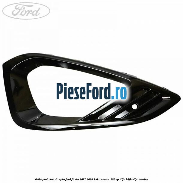 Grila proiector dreapta Ford Fiesta 2017-2023 1.0 EcoBoost 125 cp B7JA, B7JB, B7JC benzina