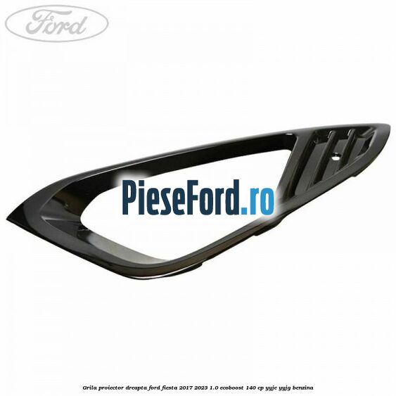 Grila proiector dreapta Ford Fiesta 2017-2023 1.0 EcoBoost 140 cp Grila proiector dreapta Ford Fiesta 2017-2023 1.0 EcoBoost 140 cp YYJE, YYJG benzina