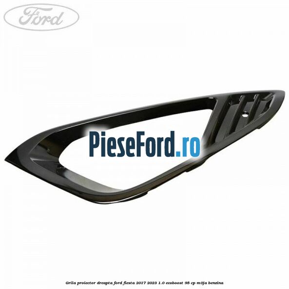 Grila proiector dreapta Ford Fiesta 2017-2023 1.0 EcoBoost 95 cp M0JA benzina