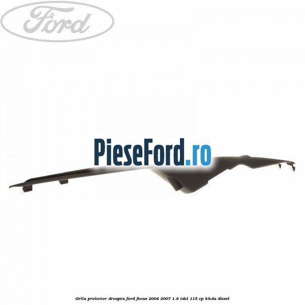 Grila proiector dreapta Ford Focus 2004-2007 1.8 TDCi 115 cp Grila proiector dreapta Ford Focus 2004-2007 1.8 TDCi 115 cp KKDA diesel