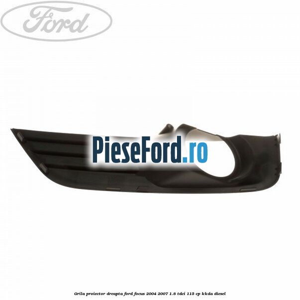 Grila proiector dreapta Ford Focus 2004-2007 1.8 TDCi 115 cp Grila proiector dreapta Ford Focus 2004-2007 1.8 TDCi 115 cp KKDA diesel