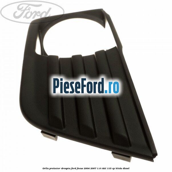 Grila proiector dreapta Ford Focus 2004-2007 1.8 TDCi 115 cp Grila proiector dreapta Ford Focus 2004-2007 1.8 TDCi 115 cp KKDA diesel