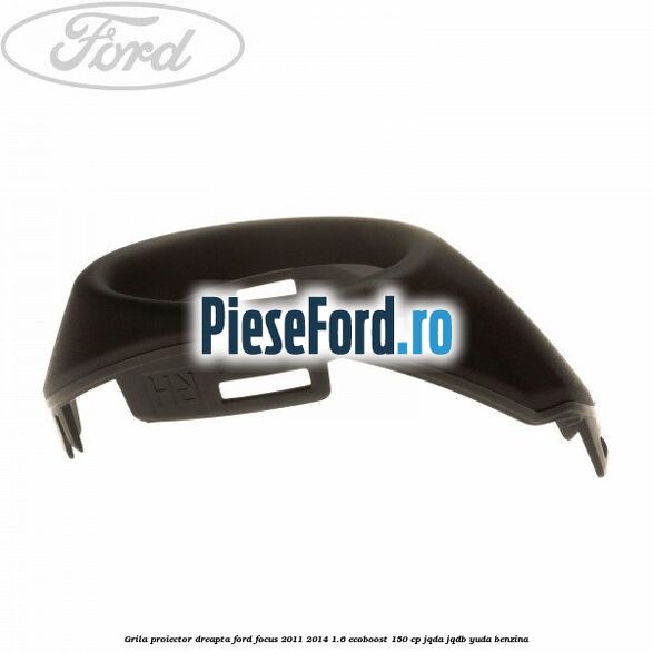 Grila proiector dreapta Ford Focus 2011-2014 1.6 EcoBoost 150 cp JQDA, JQDB, YUDA benzina