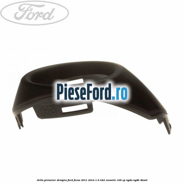Grila proiector dreapta Ford Focus 2011-2014 1.6 TDCi ECOnetic 105 cp Grila proiector dreapta Ford Focus 2011-2014 1.6 TDCi ECOnetic 105 cp NGDA, NGDB diesel