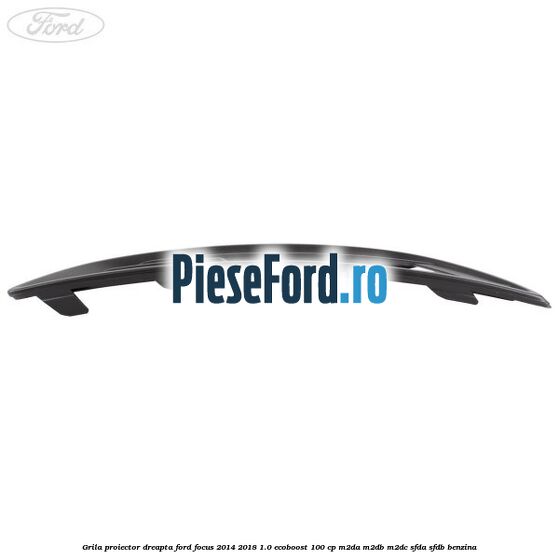 Grila proiector dreapta Ford Focus 2014-2018 1.0 EcoBoost 100 cp M2DA, M2DB, M2DC, SFDA, SFDB benzina