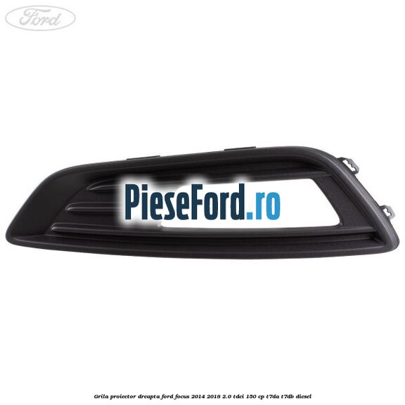 Grila proiector dreapta Ford Focus 2014-2018 2.0 TDCi 150 cp T7DA, T7DB diesel