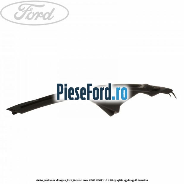 Grila proiector dreapta Ford Focus C-Max 2003-2007 1.8 125 cp Q7DA, QQDA, QQDB benzina