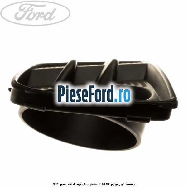 Grila proiector dreapta Ford Fusion 1.25 75 cp FUJA, FUJB benzina