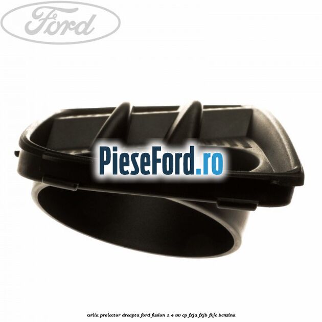 Grila proiector dreapta Ford Fusion 1.4 80 cp Grila proiector dreapta Ford Fusion 1.4 80 cp FXJA, FXJB, FXJC benzina