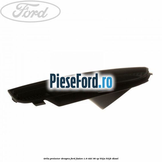 Grila proiector dreapta Ford Fusion 1.6 TDCi 90 cp HHJA, HHJB diesel