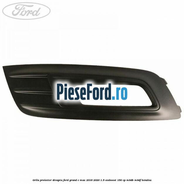 Grila proiector dreapta Ford Grand C-Max 2016-2020 1.5 EcoBoost 150 cp M8DB, M8DF benzina