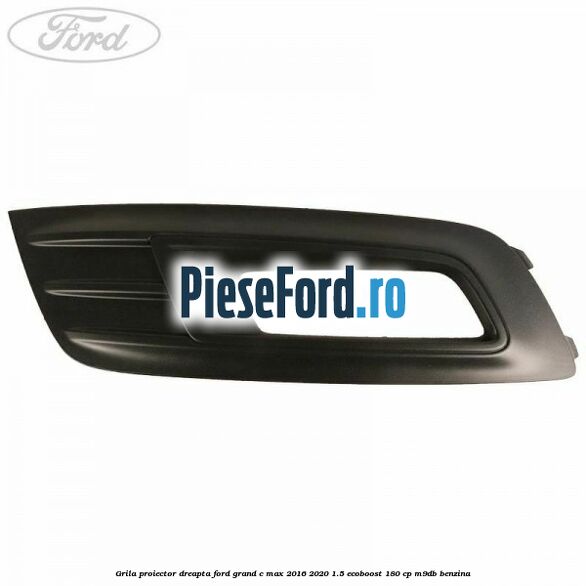 Grila proiector dreapta Ford Grand C-Max 2016-2020 1.5 EcoBoost 180 cp M9DB benzina