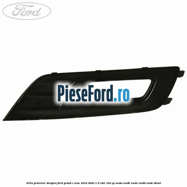 Grila proiector dreapta Ford Grand C-Max 2016-2020 1.5 TDCi 120 cp XWDA, XWDB, XWDC, XWDD, XWDE diesel