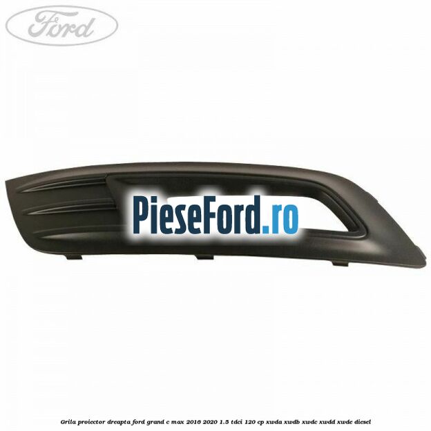 Grila proiector dreapta Ford Grand C-Max 2016-2020 1.5 TDCi 120 cp XWDA, XWDB, XWDC, XWDD, XWDE diesel