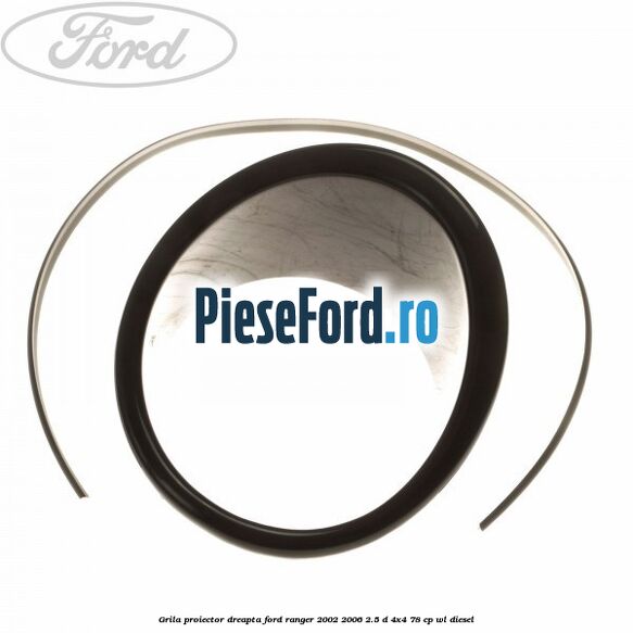 Grila proiector dreapta Ford Ranger 2002-2006 2.5 D 4x4 78 cp WL diesel
