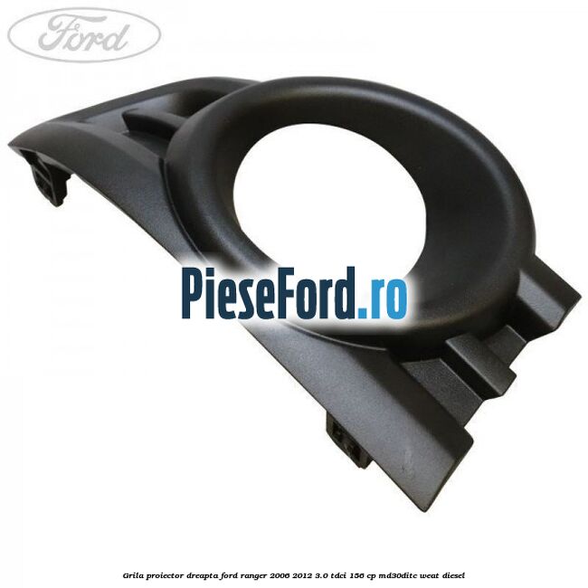 Grila proiector dreapta Ford Ranger 2006-2012 3.0 TDCi 156 cp MD30DITC, WEAT diesel