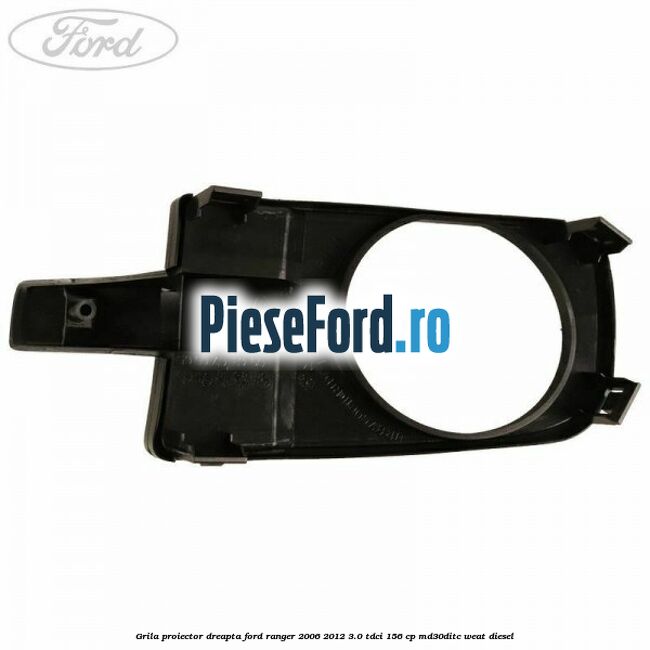 Grila proiector dreapta Ford Ranger 2006-2012 3.0 TDCi 156 cp MD30DITC, WEAT diesel