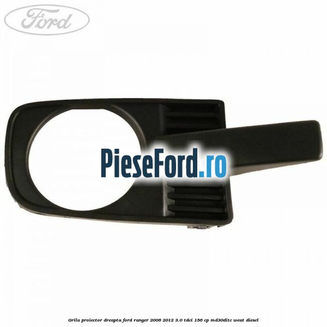 Grila proiector dreapta Ford Ranger 2006-2012 3.0 TDCi 156 cp MD30DITC, WEAT diesel