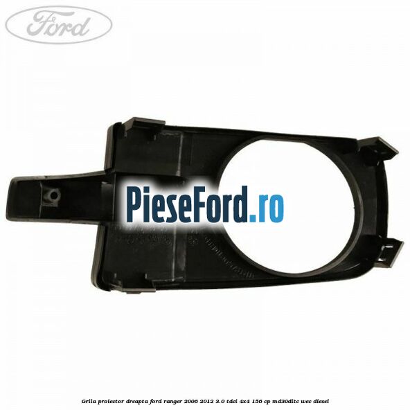 Grila proiector dreapta Ford Ranger 2006-2012 3.0 TDCi 4x4 156 cp MD30DITC, WEC diesel