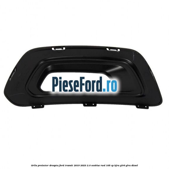 Grila proiector dreapta Ford Transit 2019-2023 2.0 EcoBlue RWD 105 cp BJRA, YLR6, YLRA diesel