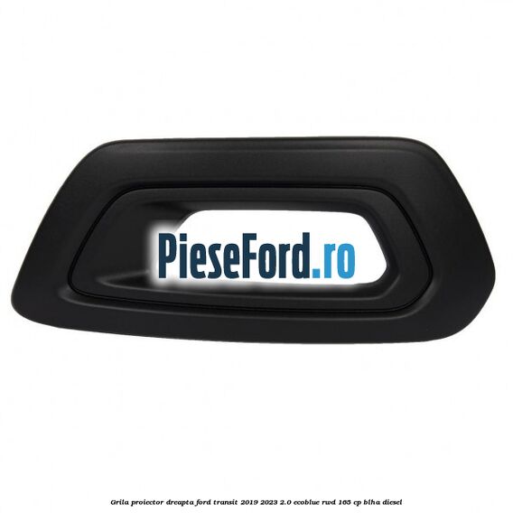 Grila proiector dreapta Ford Transit 2019-2023 2.0 EcoBlue RWD 165 cp Grila proiector dreapta Ford Transit 2019-2023 2.0 EcoBlue RWD 165 cp BLHA diesel