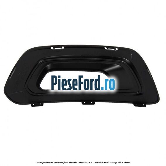 Grila proiector dreapta Ford Transit 2019-2023 2.0 EcoBlue RWD 165 cp Grila proiector dreapta Ford Transit 2019-2023 2.0 EcoBlue RWD 165 cp BLHA diesel