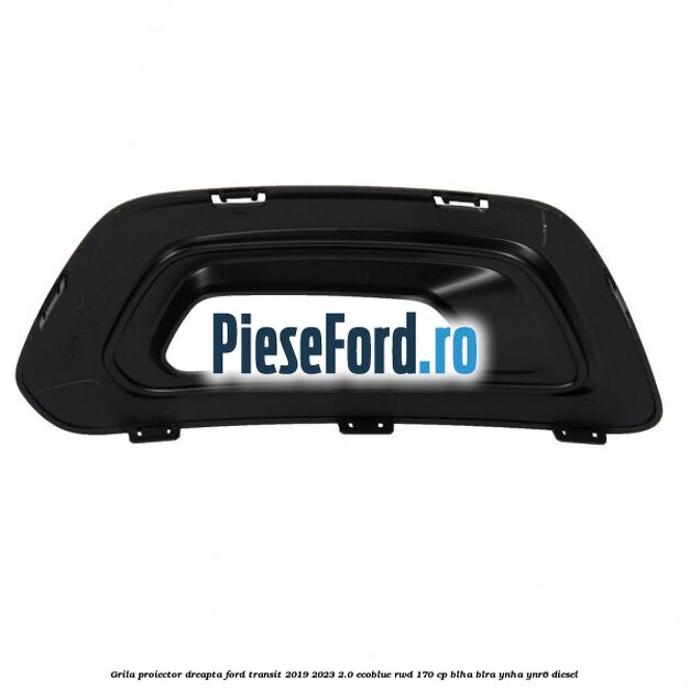 Grila proiector dreapta Ford Transit 2019-2023 2.0 EcoBlue RWD 170 cp BLHA, BLRA, YNHA, YNR6 diesel
