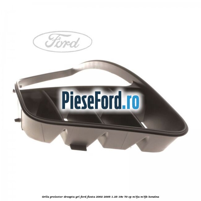 Grila proiector dreapta gri Ford Fiesta 2002-2005 1.25 16V 70 cp M7JA, M7JB benzina