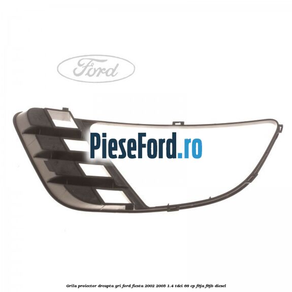 Grila proiector dreapta gri Ford Fiesta 2002-2005 1.4 TDCi 68 cp F6JA, F6JB diesel