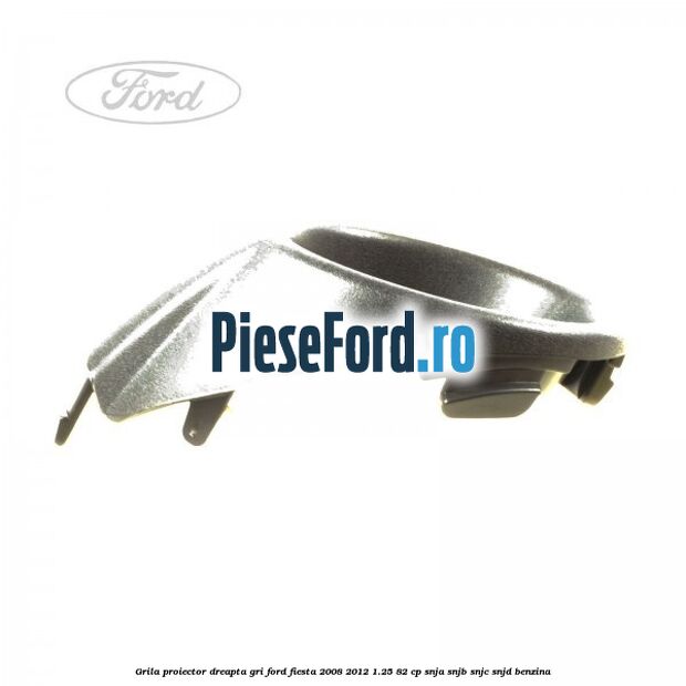 Grila proiector dreapta gri Ford Fiesta 2008-2012 1.25 82 cp SNJA, SNJB, SNJC, SNJD benzina