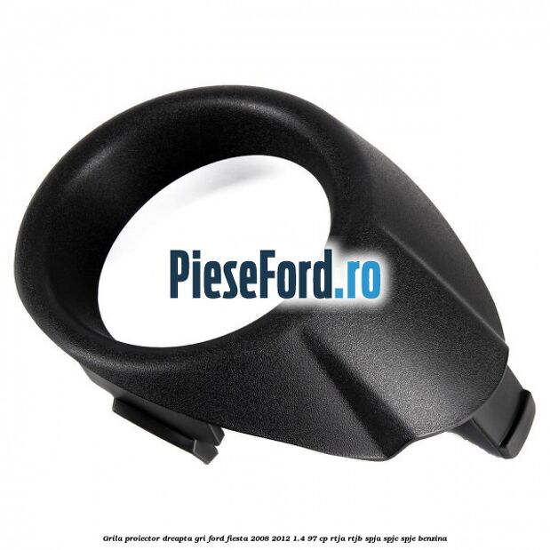 Grila proiector dreapta gri Ford Fiesta 2008-2012 1.4 97 cp RTJA, RTJB, SPJA, SPJC, SPJE benzina