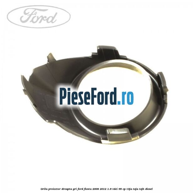 Grila proiector dreapta gri Ford Fiesta 2008-2012 1.6 TDCi 95 cp Grila proiector dreapta gri Ford Fiesta 2008-2012 1.6 TDCi 95 cp T3JA, TZJA, TZJB diesel