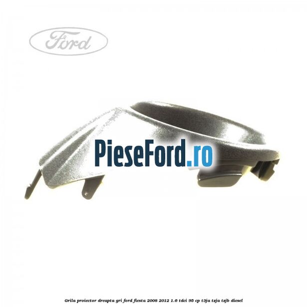 Grila proiector dreapta gri Ford Fiesta 2008-2012 1.6 TDCi 95 cp Grila proiector dreapta gri Ford Fiesta 2008-2012 1.6 TDCi 95 cp T3JA, TZJA, TZJB diesel