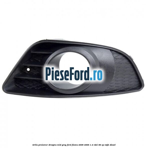 Grila proiector dreapta mid grey Ford Fiesta 2005-2008 1.4 TDCi 68 cp N4JB diesel