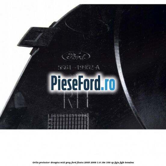 Grila proiector dreapta mid grey Ford Fiesta 2005-2008 1.6 16V 100 cp FYJA, FYJB benzina