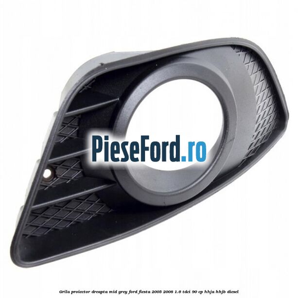 Grila proiector dreapta mid grey Ford Fiesta 2005-2008 1.6 TDCi 90 cp HHJA, HHJB diesel