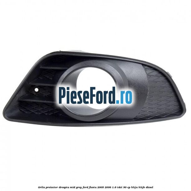 Grila proiector dreapta mid grey Ford Fiesta 2005-2008 1.6 TDCi 90 cp HHJA, HHJB diesel