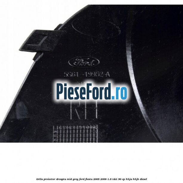 Grila proiector dreapta mid grey Ford Fiesta 2005-2008 1.6 TDCi 90 cp HHJA, HHJB diesel