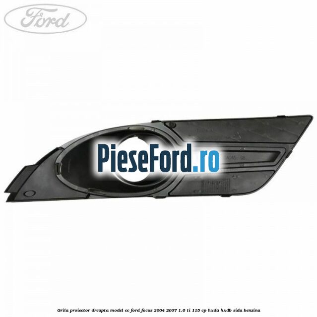 Grila proiector dreapta model CC Ford Focus 2004-2007 1.6 Ti 115 cp HXDA, HXDB, SIDA benzina