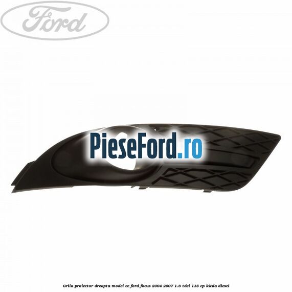 Grila proiector dreapta model CC Ford Focus 2004-2007 1.8 TDCi 115 cp Grila proiector dreapta model CC Ford Focus 2004-2007 1.8 TDCi 115 cp KKDA diesel